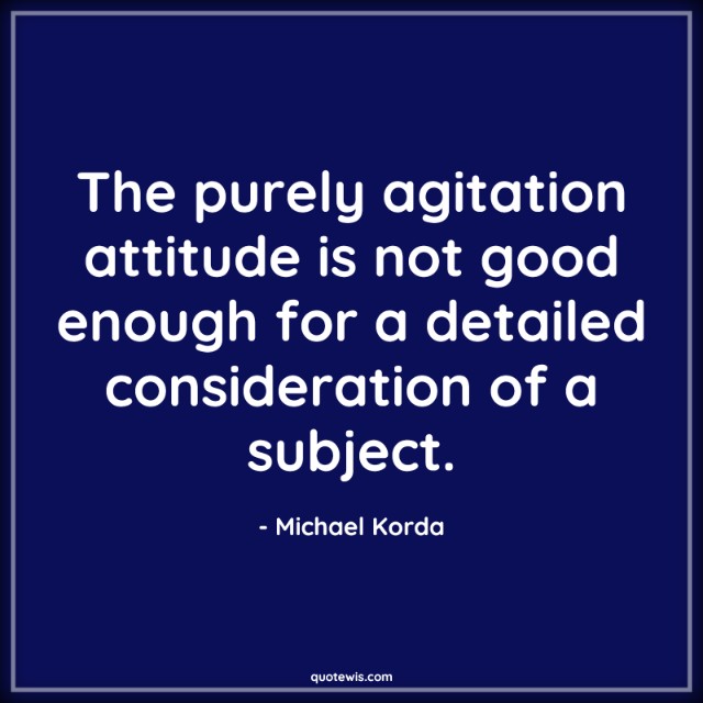 The purely agitation attitude is not good enough for a detailed consideration of a subject. The purely agitation attitude is not good enough for a detailed consideration of a subject.