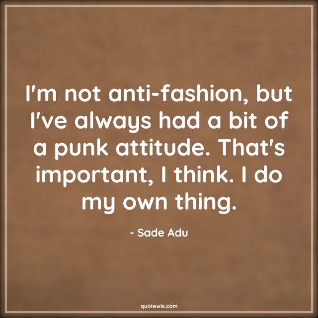 I'm not anti-fashion, but I've always had a bit of a punk attitude. That's important, I think. I do my own thing. I'm not anti-fashion, but I've always had a bit of a punk attitude. That's important, I think. I do my own thing.