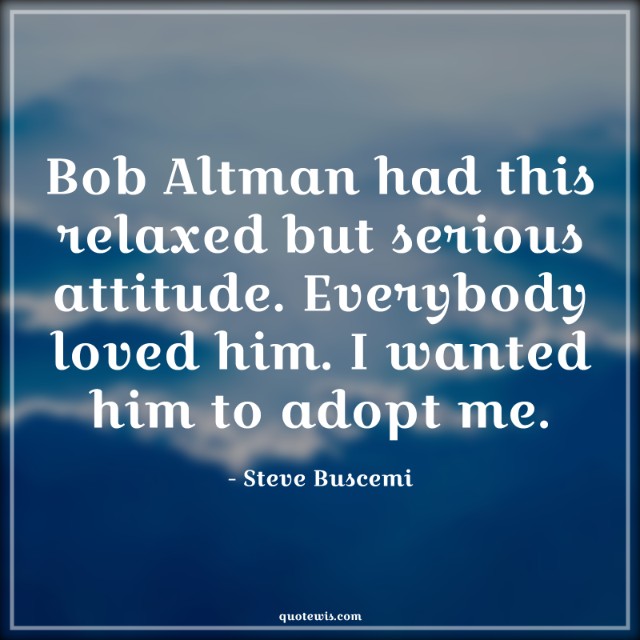 Bob Altman had this relaxed but serious attitude. Everybody loved him. I wanted him to adopt me. Bob Altman had this relaxed but serious attitude. Everybody loved him. I wanted him to adopt me.