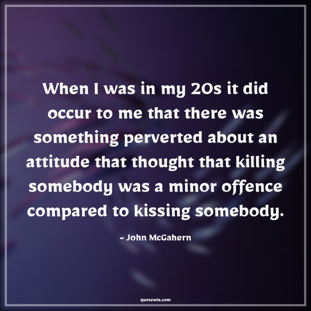 When I was in my 20s it did occur to me that there was something perverted about an attitude that thought that killing somebody was a minor offence compared to kissing somebody. When I was in my 20s it did occur to me that there was something perverted about an attitude that thought that killing somebody was a minor offence compared to kissing somebody.