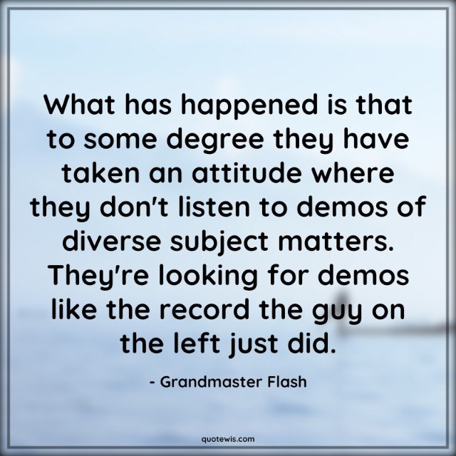 What has happened is that to some degree they have taken an attitude where they don't listen to demos of diverse subject matters. They're looking for demos like the record the guy on the left just did. What has happened is that to some degree they have taken an attitude where they don't listen to demos of diverse subject matters. They're looking for demos like the record the guy on the left just did.