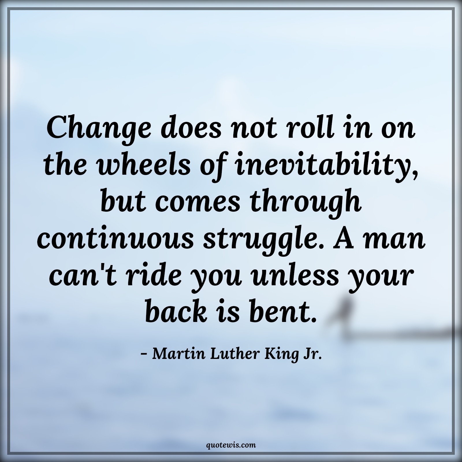 Change does not roll in on the wheels of inevitability, but comes through continuous struggle. A man can't ride you unless your back is bent. - Martin Luther King Jr. Quotes |  Change Quotes, Change does not roll in on the wheels of inevitability, but comes through continuous struggle. A man can't ride you unless your back is bent. - Martin Luther King Jr. Quotes |  Change Quotes,