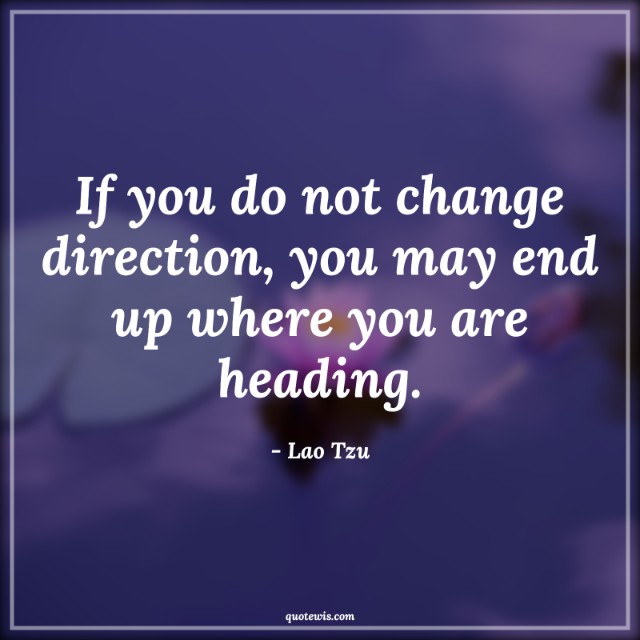 If you do not change direction, you may end up where you are heading. If you do not change direction, you may end up where you are heading.