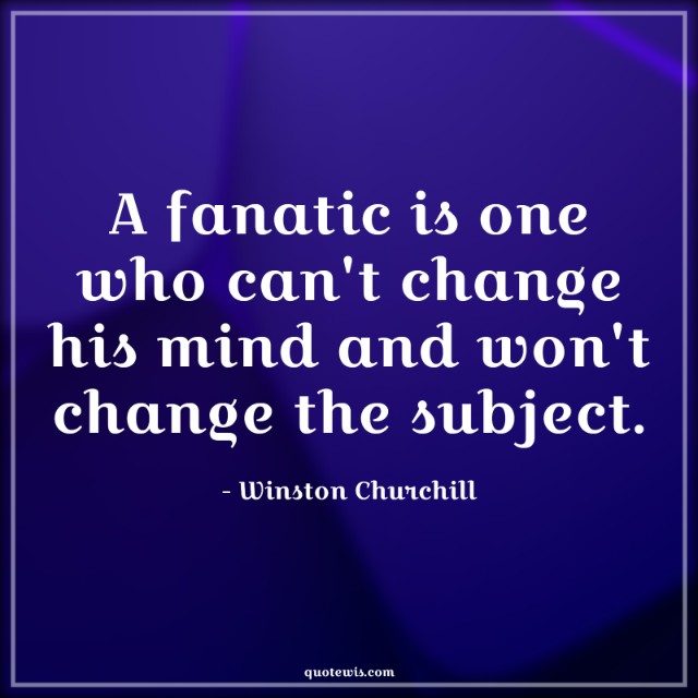 A fanatic is one who can't change his mind and won't change the subject. A fanatic is one who can't change his mind and won't change the subject.