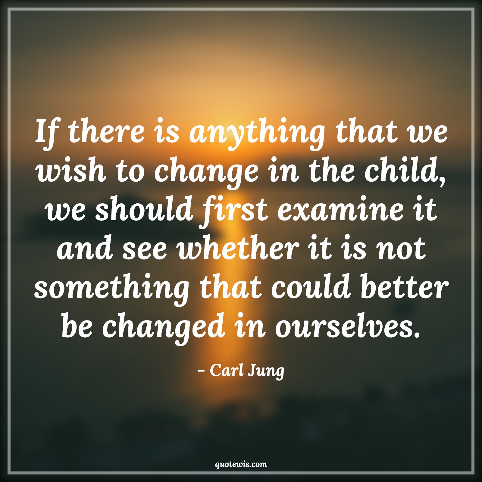 If there is anything that we wish to change in the child, we should first examine it and see whether it is not something that could better be changed in ourselves. - Carl Jung Quotes |  Change Quotes, If there is anything that we wish to change in the child, we should first examine it and see whether it is not something that could better be changed in ourselves. - Carl Jung Quotes |  Change Quotes,
