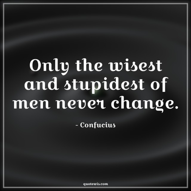 Only the wisest and stupidest of men never change. Only the wisest and stupidest of men never change.