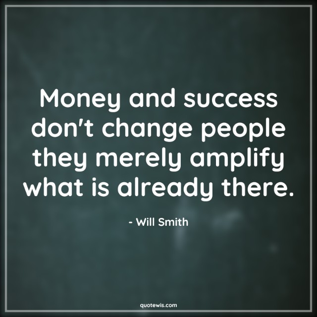 Money and success don't change people they merely amplify what is already there. Money and success don't change people they merely amplify what is already there.