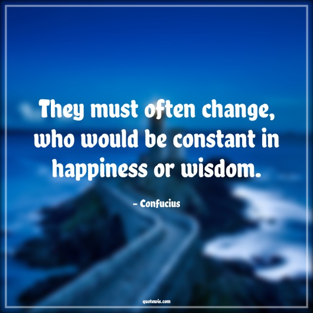 They must often change, who would be constant in happiness or wisdom. They must often change, who would be constant in happiness or wisdom.