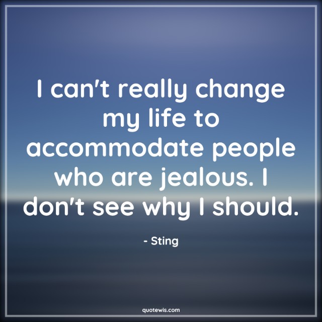 I can't really change my life to accommodate people who are jealous. I don't see why I should. I can't really change my life to accommodate people who are jealous. I don't see why I should.