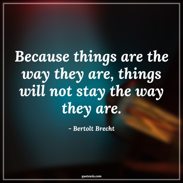 Because things are the way they are, things will not stay the way they are. Because things are the way they are, things will not stay the way they are.