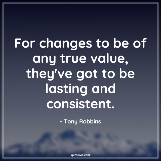 For changes to be of any true value, they've got to be lasting and consistent. For changes to be of any true value, they've got to be lasting and consistent.