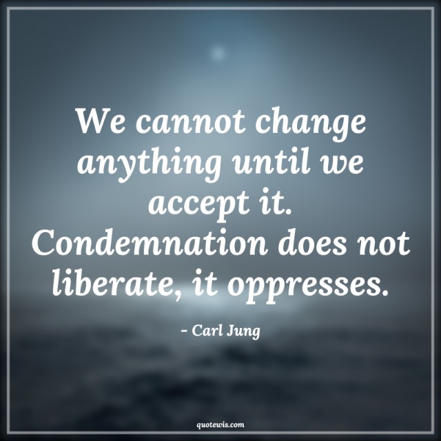 We cannot change anything until we accept it. Condemnation does not liberate, it oppresses. We cannot change anything until we accept it. Condemnation does not liberate, it oppresses.