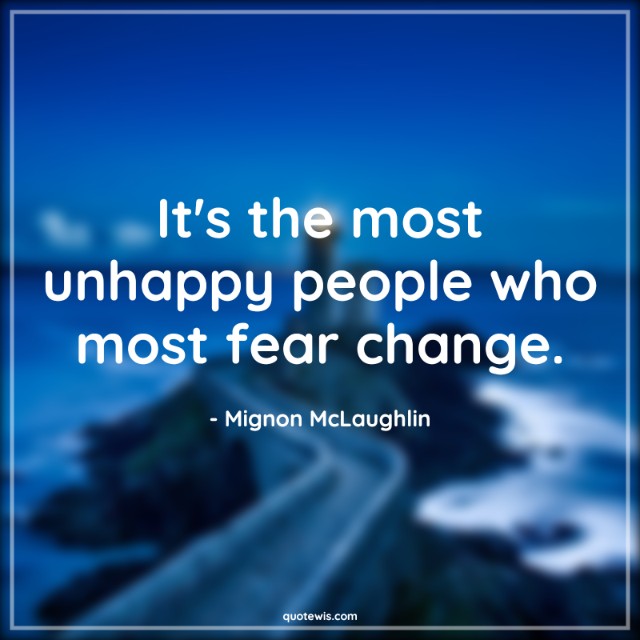 It's the most unhappy people who most fear change. It's the most unhappy people who most fear change.
