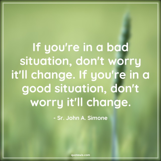 If you're in a bad situation, don't worry it'll change. If you're in a good situation, don't worry it'll change. If you're in a bad situation, don't worry it'll change. If you're in a good situation, don't worry it'll change.