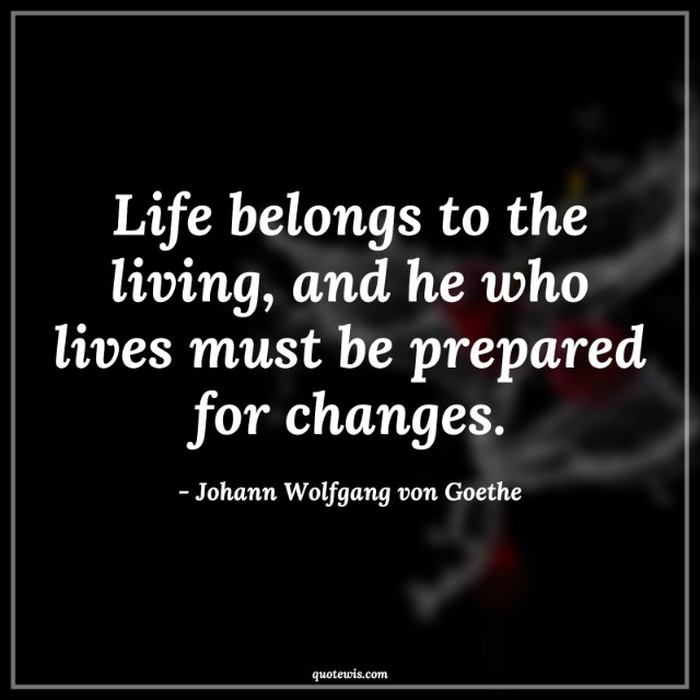 Life belongs to the living, and he who lives must be prepared for changes. Life belongs to the living, and he who lives must be prepared for changes.