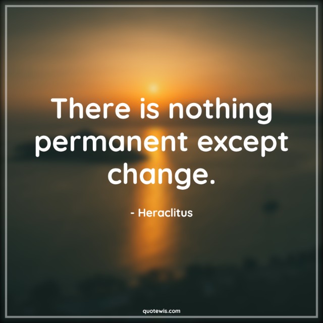 There is nothing permanent except change. There is nothing permanent except change.