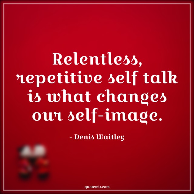 Relentless, repetitive self talk is what changes our self-image. Relentless, repetitive self talk is what changes our self-image.