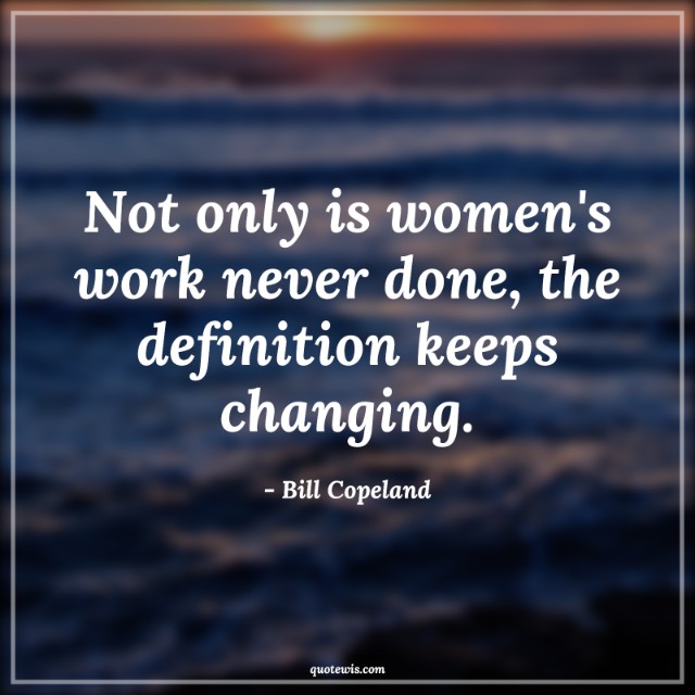 Not only is women's work never done, the definition keeps changing. Not only is women's work never done, the definition keeps changing.