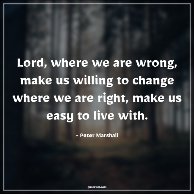Lord, where we are wrong, make us willing to change where we are right, make us easy to live with. Lord, where we are wrong, make us willing to change where we are right, make us easy to live with.