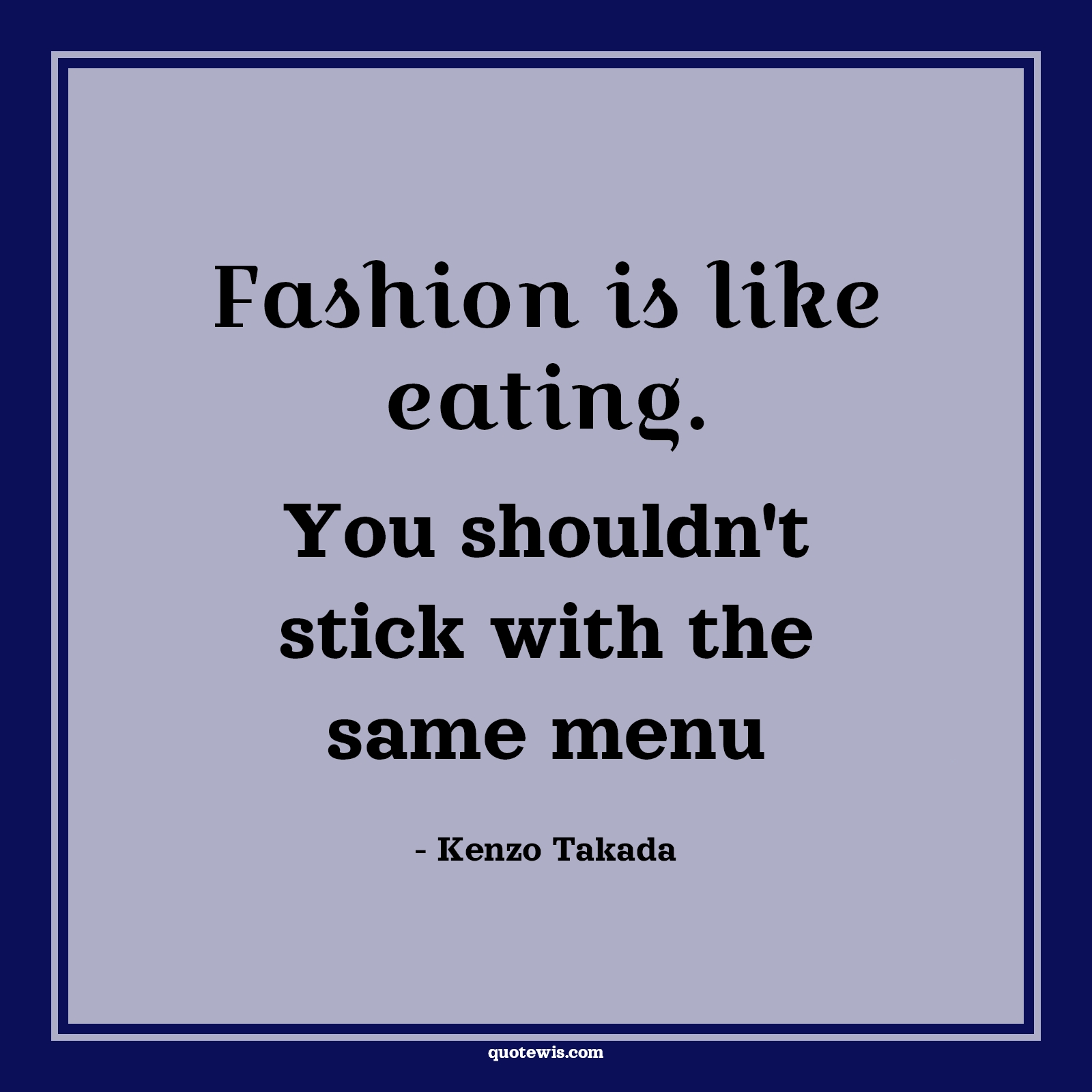 Fashion is like eating. You shouldn't stick with the same menu Fashion is like eating. You shouldn't stick with the same menu
