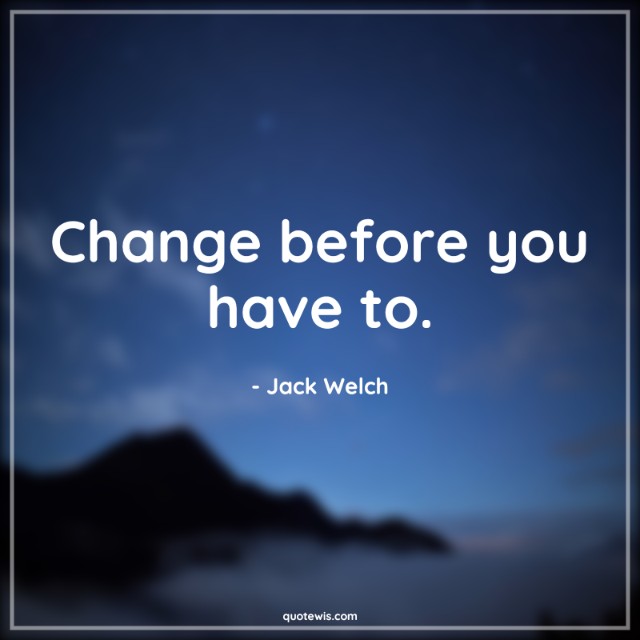Change before you have to. Change before you have to.