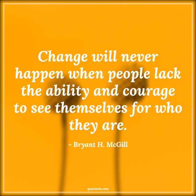 Change will never happen when people lack the ability and courage to see themselves for who they are. Change will never happen when people lack the ability and courage to see themselves for who they are.