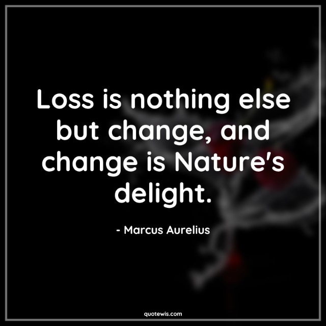 Loss is nothing else but change, and change is Nature's delight. Loss is nothing else but change, and change is Nature's delight.