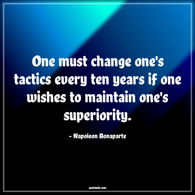 One must change one's tactics every ten years if one wishes to maintain one's superiority. One must change one's tactics every ten years if one wishes to maintain one's superiority.