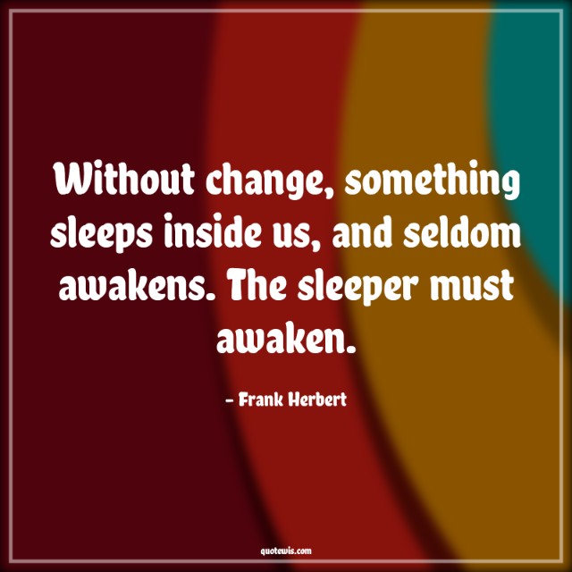 Without change, something sleeps inside us, and seldom awakens. The sleeper must awaken. Without change, something sleeps inside us, and seldom awakens. The sleeper must awaken.