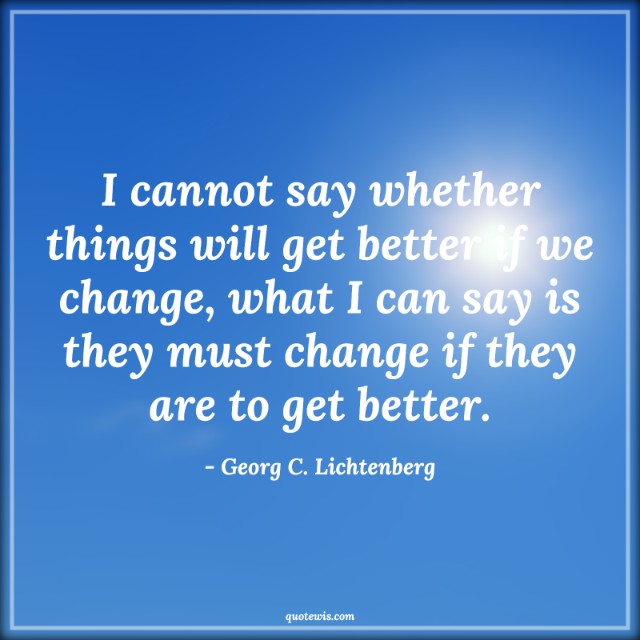 I cannot say whether things will get better if we change, what I can say is they must change if they are to get better. I cannot say whether things will get better if we change, what I can say is they must change if they are to get better.