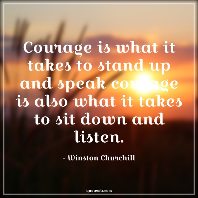 Courage is what it takes to stand up and speak courage is also what it takes to sit down and listen. Courage is what it takes to stand up and speak courage is also what it takes to sit down and listen.