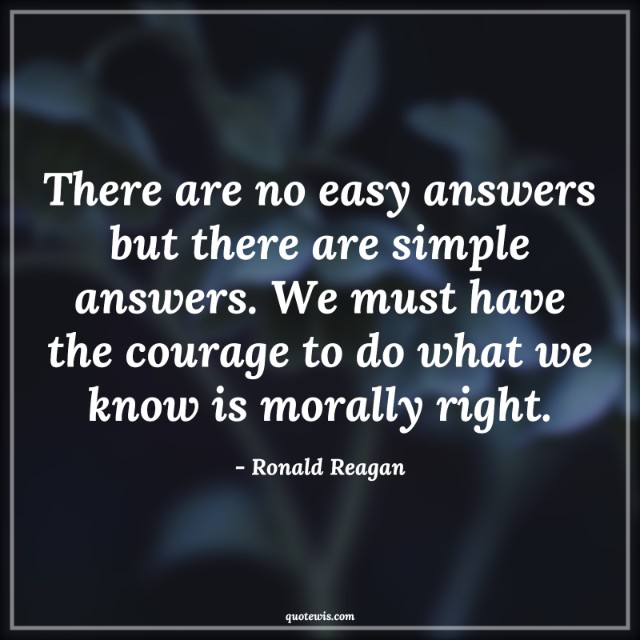 There are no easy answers but there are simple answers. We must have the courage to do what we know is morally right. There are no easy answers but there are simple answers. We must have the courage to do what we know is morally right.