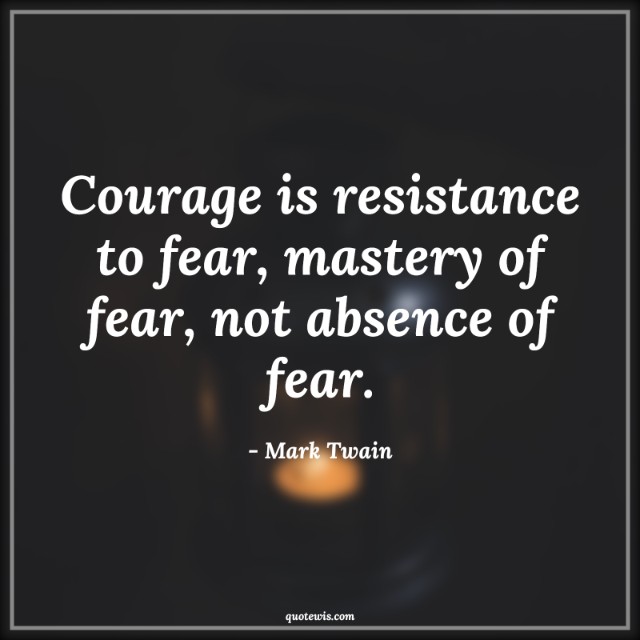Courage is resistance to fear, mastery of fear, not absence of fear. Courage is resistance to fear, mastery of fear, not absence of fear.