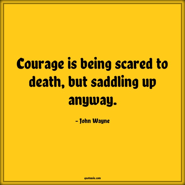 Courage is being scared to death, but saddling up anyway. Courage is being scared to death, but saddling up anyway.