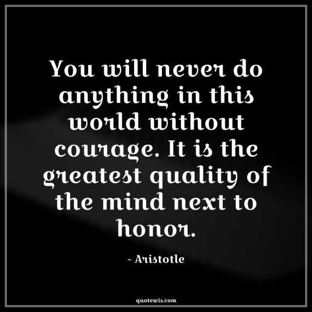 You will never do anything in this world without courage. It is the greatest quality of the mind next to honor. You will never do anything in this world without courage. It is the greatest quality of the mind next to honor.