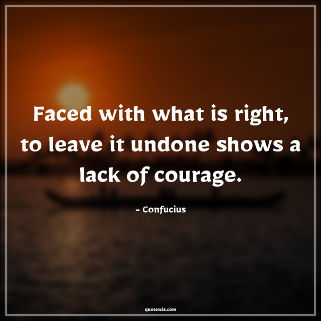 Faced with what is right, to leave it undone shows a lack of courage. Faced with what is right, to leave it undone shows a lack of courage.