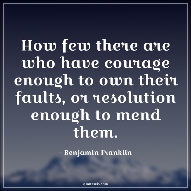 How few there are who have courage enough to own their faults, or resolution enough to mend them. How few there are who have courage enough to own their faults, or resolution enough to mend them.