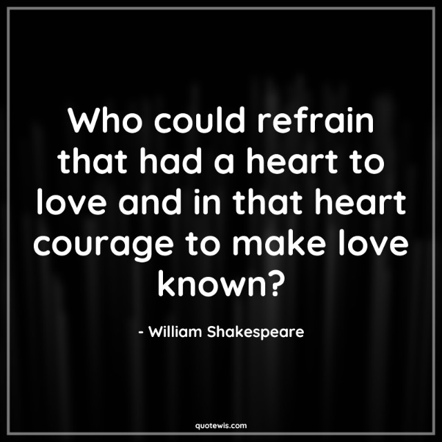 Who could refrain that had a heart to love and in that heart courage to make love known? Who could refrain that had a heart to love and in that heart courage to make love known?