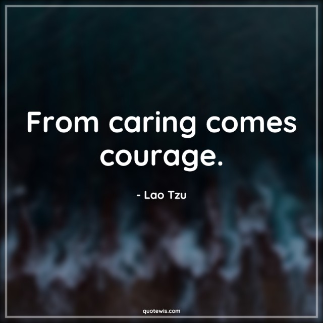 From caring comes courage. From caring comes courage.