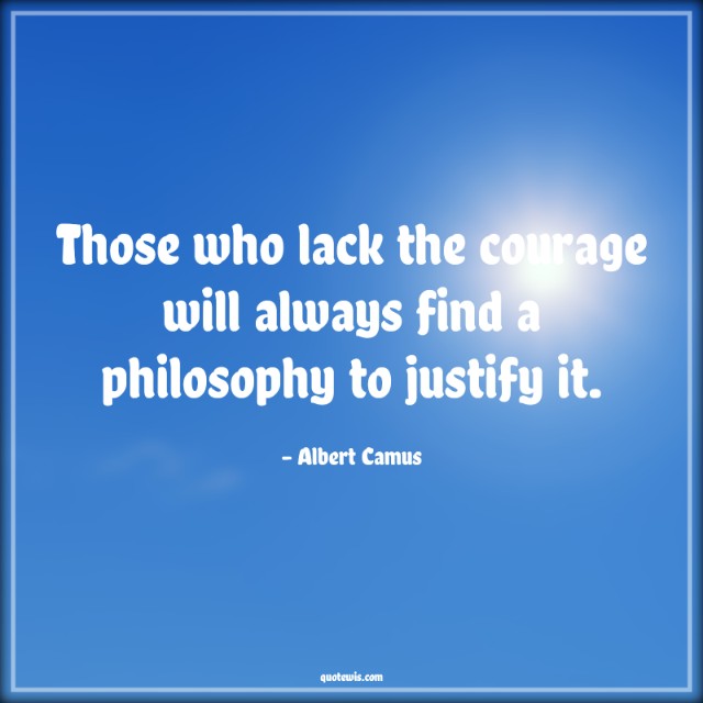 Those who lack the courage will always find a philosophy to justify it. Those who lack the courage will always find a philosophy to justify it.