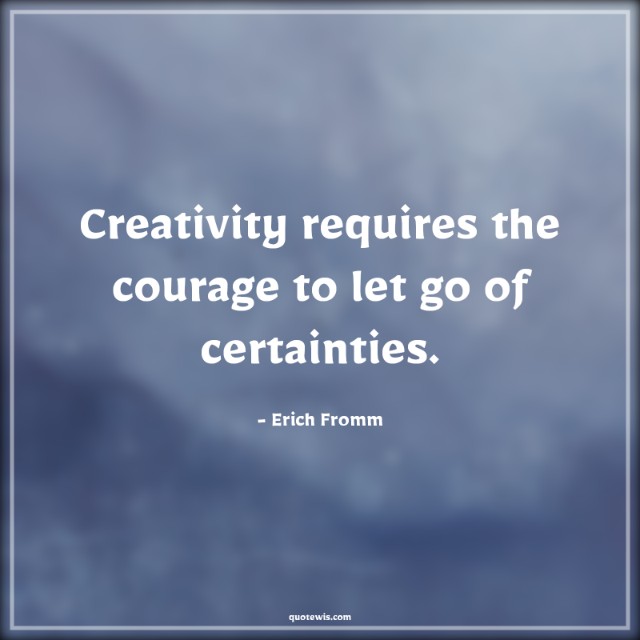 Creativity requires the courage to let go of certainties. Creativity requires the courage to let go of certainties.