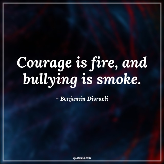 Courage is fire, and bullying is smoke. Courage is fire, and bullying is smoke.