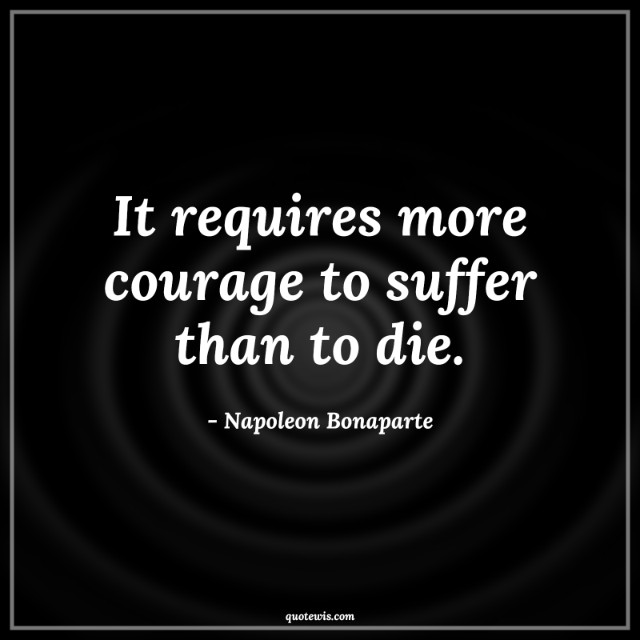 It requires more courage to suffer than to die. It requires more courage to suffer than to die.