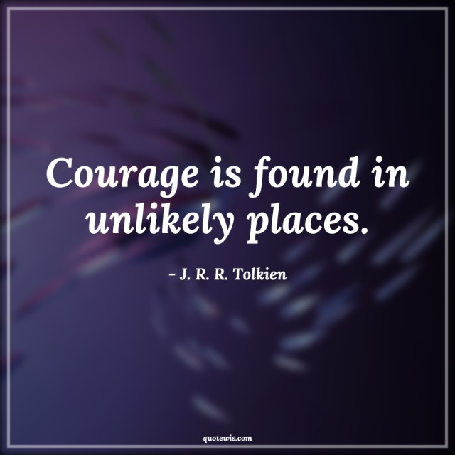 Courage is found in unlikely places. Courage is found in unlikely places.