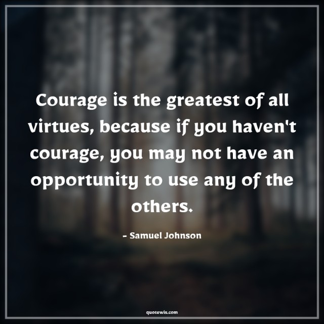 Courage is the greatest of all virtues, because if you haven't courage, you may not have an opportunity to use any of the others. Courage is the greatest of all virtues, because if you haven't courage, you may not have an opportunity to use any of the others.