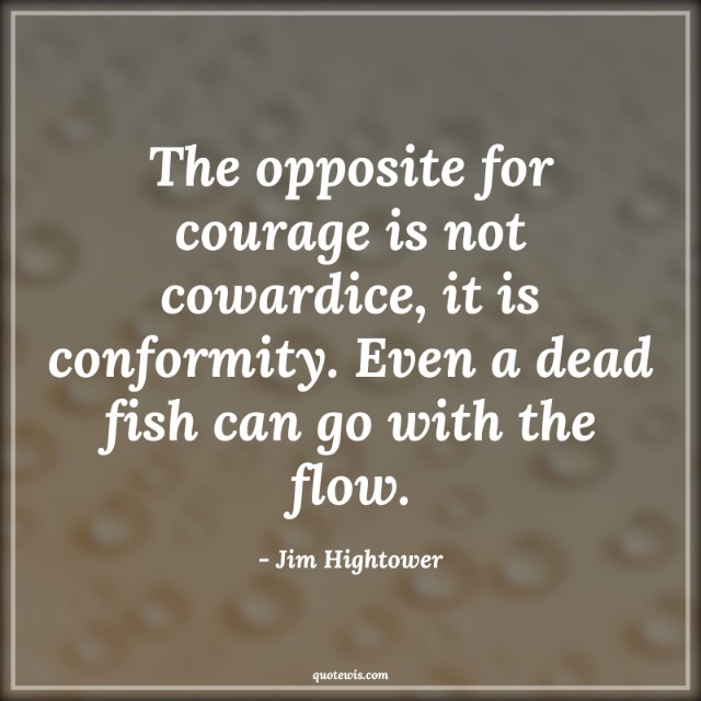 The opposite for courage is not cowardice, it is conformity. Even a dead fish can go with the flow. The opposite for courage is not cowardice, it is conformity. Even a dead fish can go with the flow.