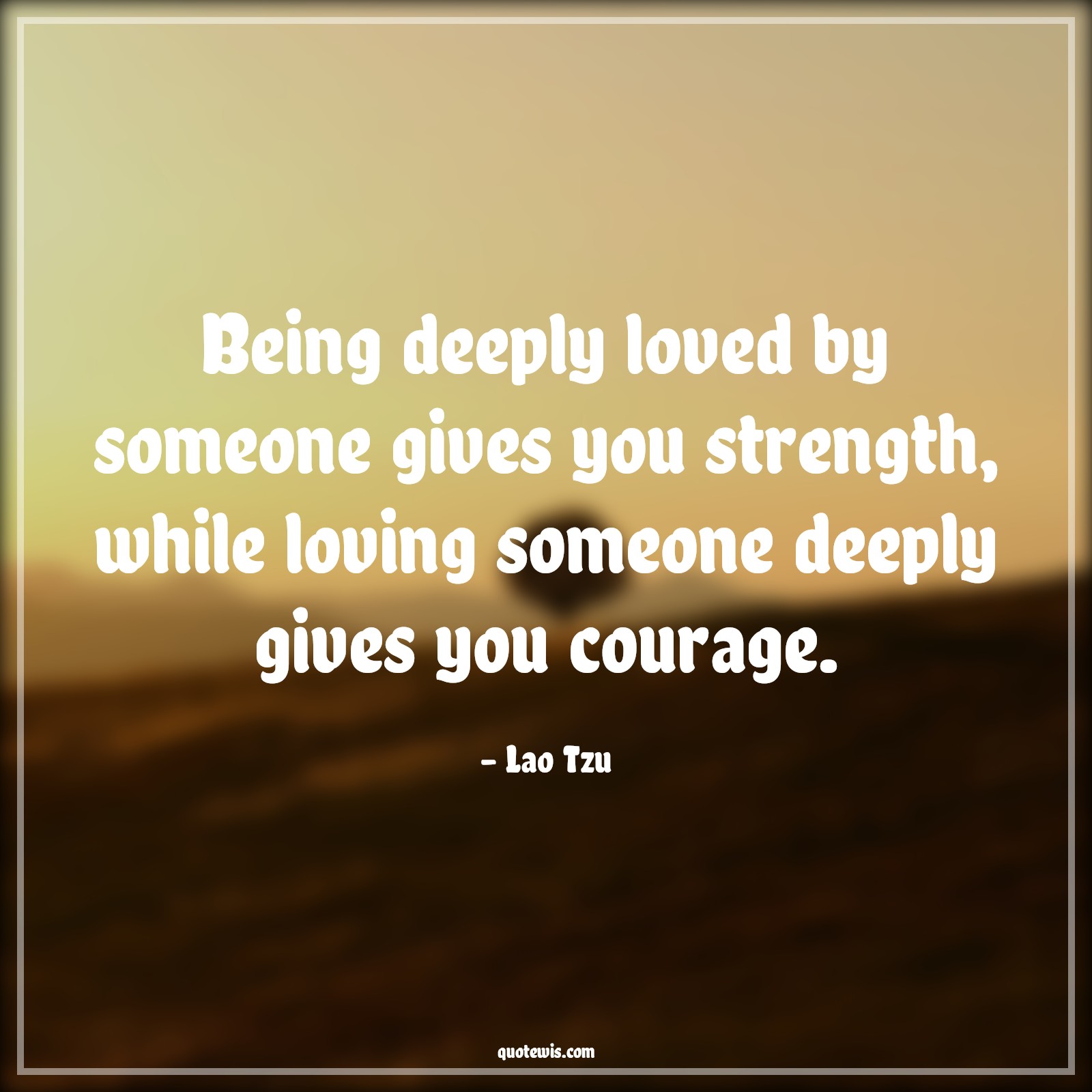 Being deeply loved by someone gives you strength, while loving someone deeply gives you courage. - Lao Tzu Quotes |  Courage Quotes, Being deeply loved by someone gives you strength, while loving someone deeply gives you courage. - Lao Tzu Quotes |  Courage Quotes,
