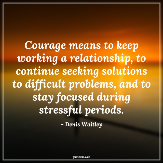 Courage means to keep working a relationship, to continue seeking solutions to difficult problems, and to stay focused during stressful periods. Courage means to keep working a relationship, to continue seeking solutions to difficult problems, and to stay focused during stressful periods.