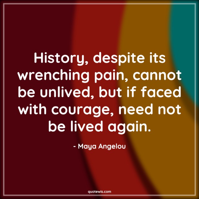 History, despite its wrenching pain, cannot be unlived, but if faced with courage, need not be lived again. History, despite its wrenching pain, cannot be unlived, but if faced with courage, need not be lived again.