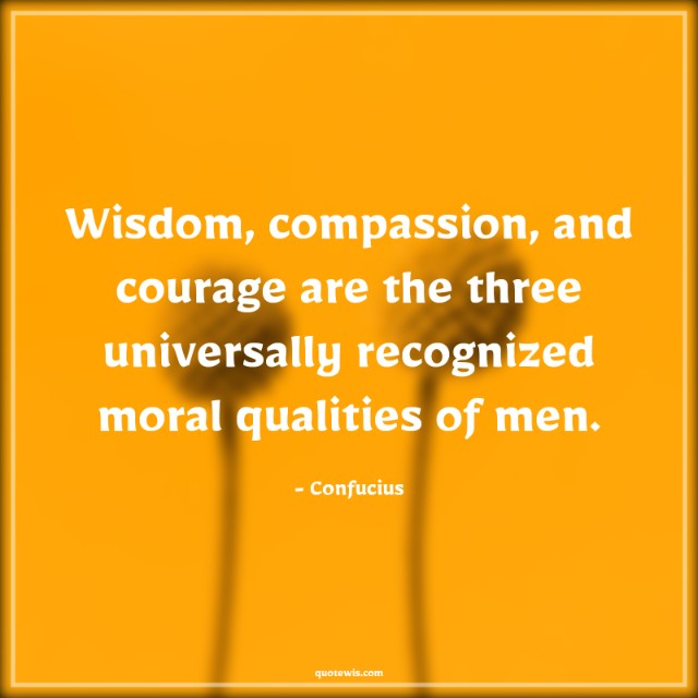 Wisdom, compassion, and courage are the three universally recognized moral qualities of men. Wisdom, compassion, and courage are the three universally recognized moral qualities of men.